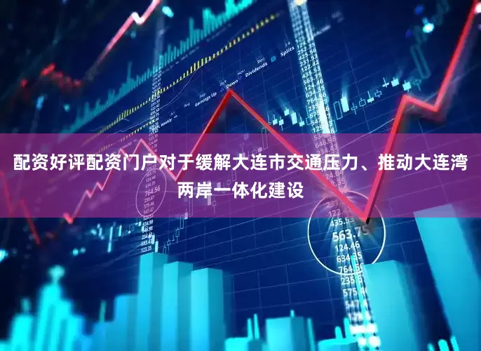 配资好评配资门户对于缓解大连市交通压力、推动大连湾两岸一体化建设
