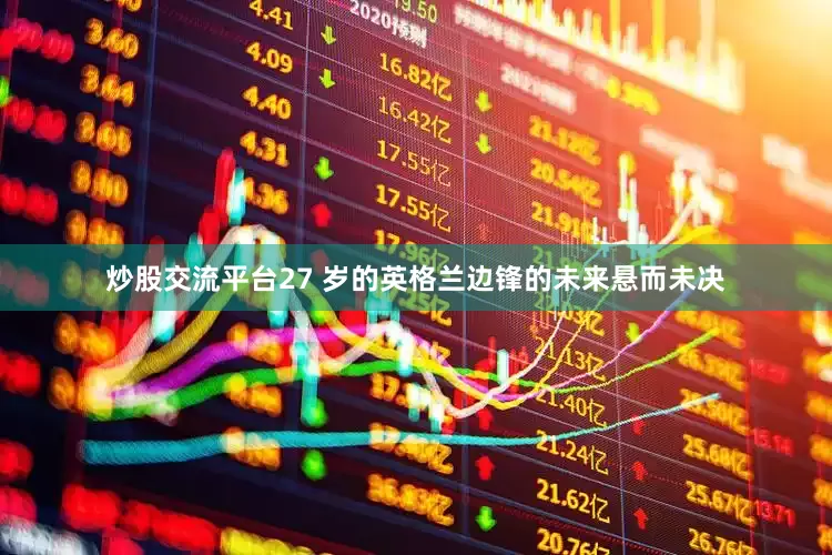 炒股交流平台27 岁的英格兰边锋的未来悬而未决