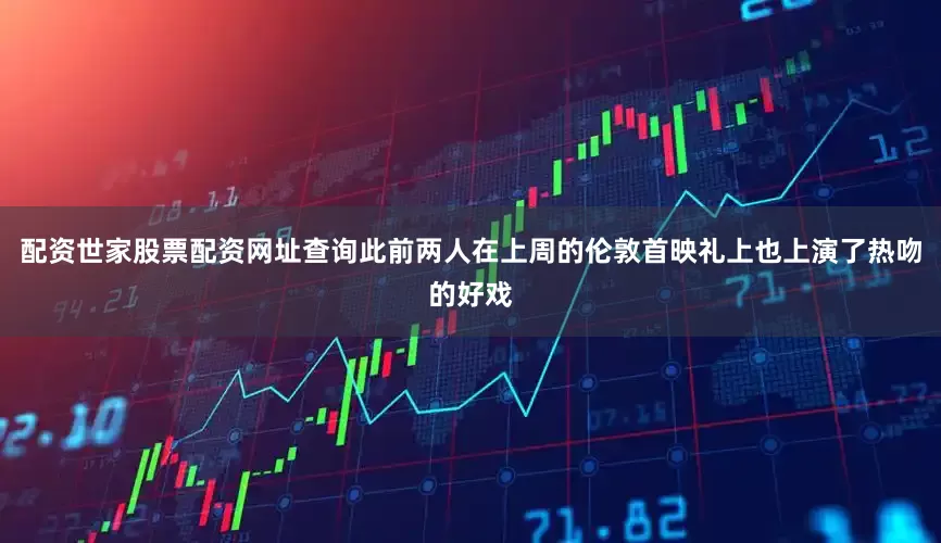 配资世家股票配资网址查询此前两人在上周的伦敦首映礼上也上演了热吻的好戏