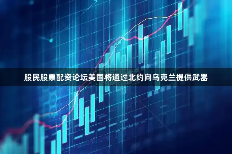 股民股票配资论坛美国将通过北约向乌克兰提供武器