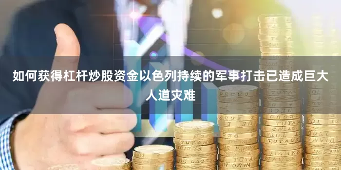 如何获得杠杆炒股资金以色列持续的军事打击已造成巨大人道灾难