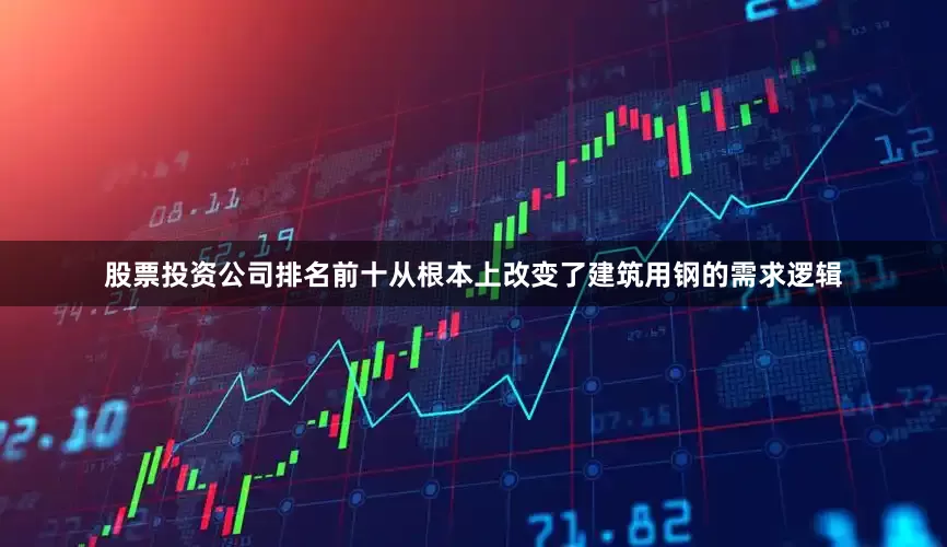 股票投资公司排名前十从根本上改变了建筑用钢的需求逻辑
