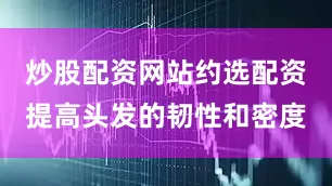 炒股配资网站约选配资提高头发的韧性和密度
