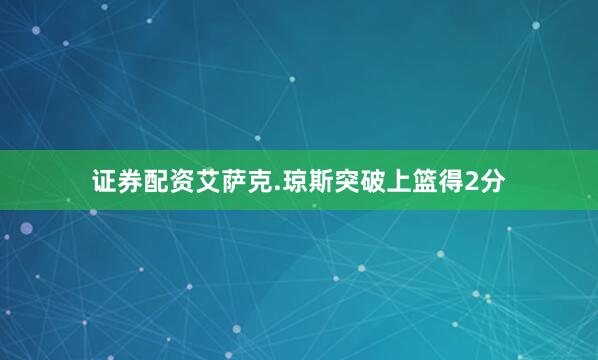证券配资艾萨克.琼斯突破上篮得2分