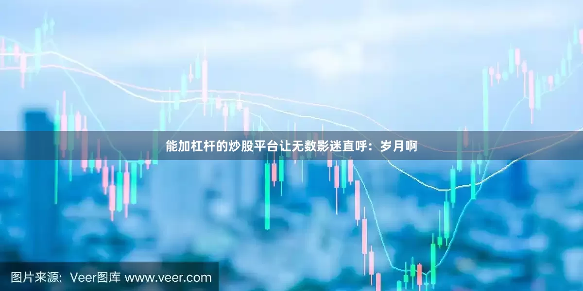 能加杠杆的炒股平台让无数影迷直呼：岁月啊