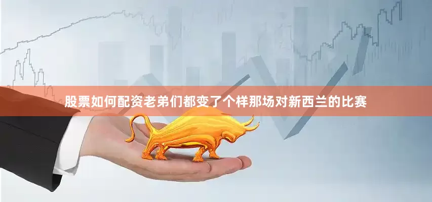 股票如何配资老弟们都变了个样那场对新西兰的比赛