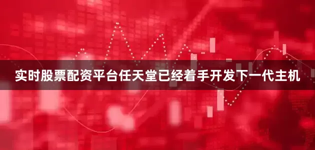 实时股票配资平台任天堂已经着手开发下一代主机