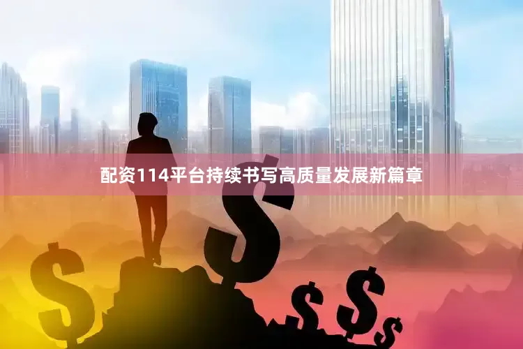 配资114平台持续书写高质量发展新篇章