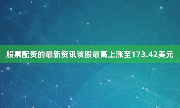 股票配资的最新资讯该股最高上涨至173.42美元
