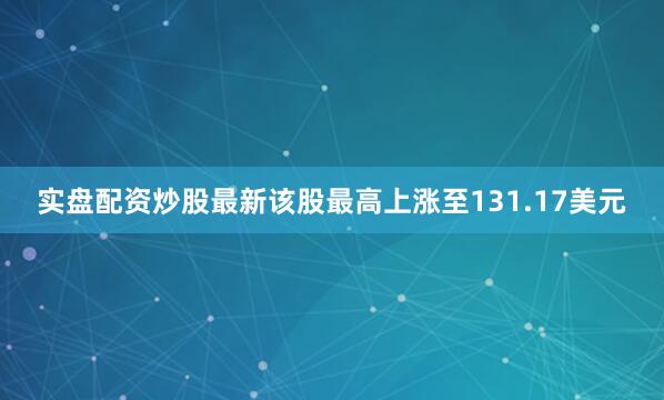 实盘配资炒股最新该股最高上涨至131.17美元