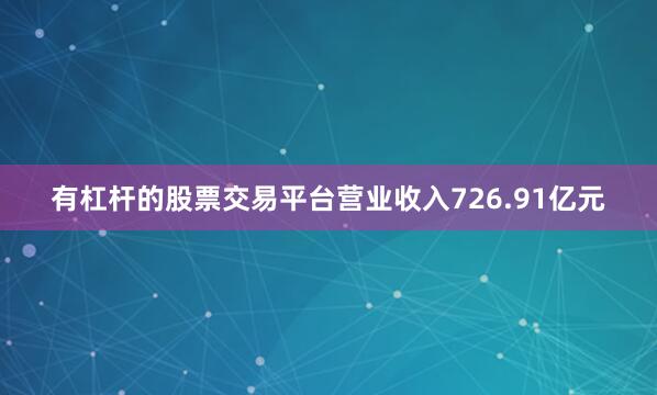 有杠杆的股票交易平台营业收入726.91亿元