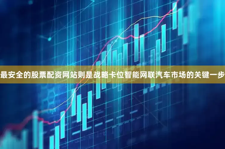 最安全的股票配资网站则是战略卡位智能网联汽车市场的关键一步