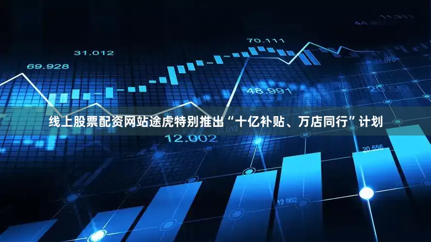 线上股票配资网站途虎特别推出“十亿补贴、万店同行”计划