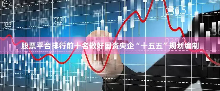 股票平台排行前十名做好国资央企“十五五”规划编制