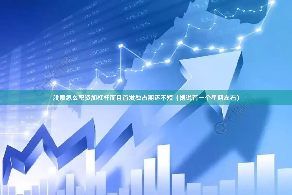 股票怎么配资加杠杆而且首发独占期还不短（据说有一个星期左右）