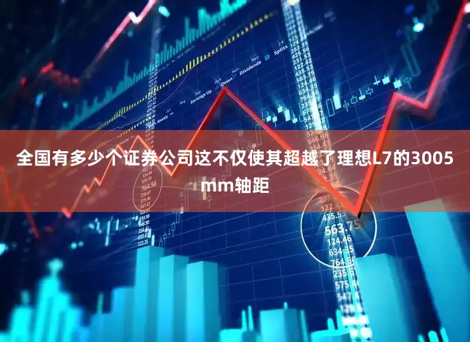 全国有多少个证券公司这不仅使其超越了理想L7的3005mm轴距